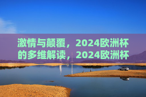 激情与颠覆,2024欧洲杯的多维解读,2024欧洲杯,激情与颠覆的多维解读