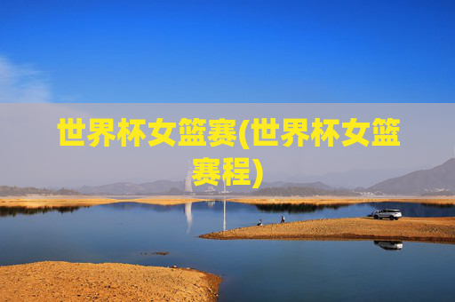 世界杯女篮赛(世界杯女篮赛程)