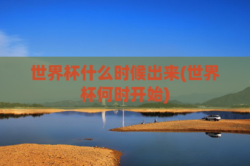 世界杯什么时候出来(世界杯何时开始)