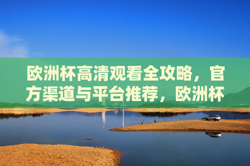 欧洲杯高清观看全攻略，官方渠道与平台推荐，欧洲杯高清观看官方渠道与平台全攻略