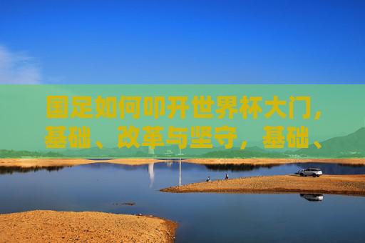 国足如何叩开世界杯大门，基础、改革与坚守，基础、改革、坚守，国足叩开世界杯的必由之路