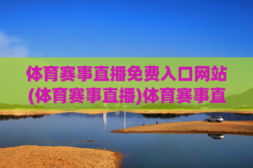 体育赛事直播免费入口网站(体育赛事直播)体育赛事直播免费入口网站