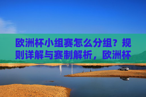 欧洲杯小组赛怎么分组？规则详解与赛制解析，欧洲杯小组赛分组规则与赛制解析