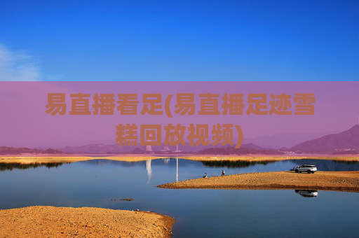 易直播看足(易直播足迹雪糕回放视频)