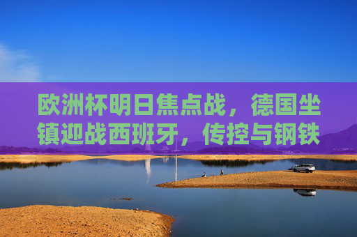 欧洲杯明日焦点战，德国坐镇迎战西班牙，传控与钢铁意志的巅峰碰撞，欧洲杯焦点战，德国主场迎战西班牙，传控与钢铁意志的巅峰对决