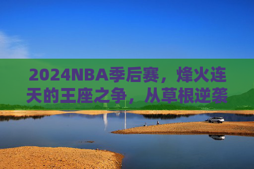2024NBA季后赛,烽火连天的王座之争,从草根逆袭到王朝序章,2024NBA季后赛,烽火王座之争,草根逆袭启王朝序章