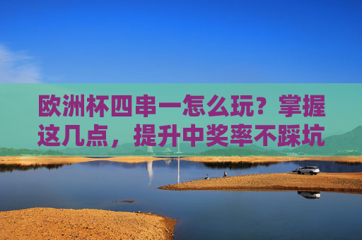 欧洲杯四串一怎么玩?掌握这几点,提升中奖率不踩坑,欧洲杯四串一攻略,提升中奖率不踩坑