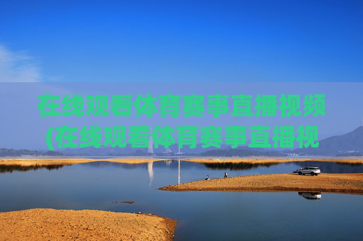 在线观看体育赛事直播视频(在线观看体育赛事直播视频回放)体育赛事直播视频在线观看与回放