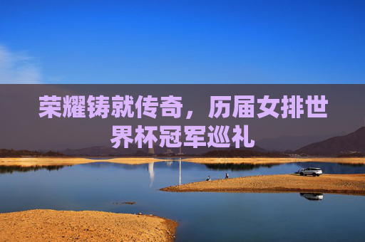 荣耀铸就传奇,历届女排世界杯冠军巡礼