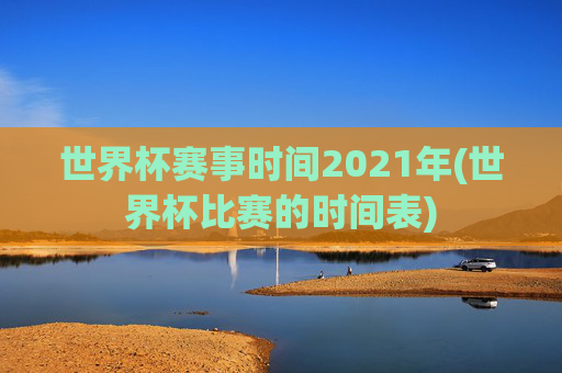 世界杯赛事时间2021年(世界杯比赛的时间表)