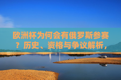 欧洲杯为何会有俄罗斯参赛？历史、资格与争议解析，欧洲杯俄罗斯参赛，历史、资格与争议解析