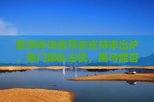 欧洲杯决赛预测支持率出炉，热门球队占优，黑马能否逆袭？欧洲杯决赛预测支持率出炉，热门占优，黑马能否逆袭？