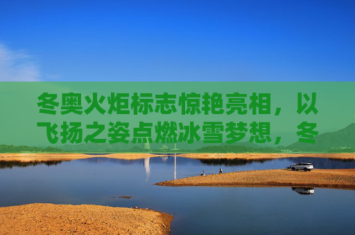 冬奥火炬标志惊艳亮相,以飞扬之姿点燃冰雪梦想,冬奥火炬标志惊艳亮相 飞扬点燃冰雪梦想
