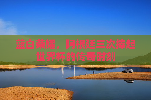 蓝白荣耀,阿根廷三次捧起世界杯的传奇时刻