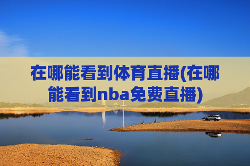 在哪能看到体育直播(在哪能看到nba免费直播)