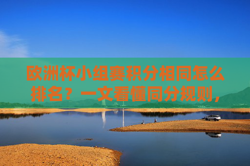 欧洲杯小组赛积分相同怎么排名？一文看懂同分规则，欧洲杯小组赛积分相同怎么排名？一文看懂同分规则