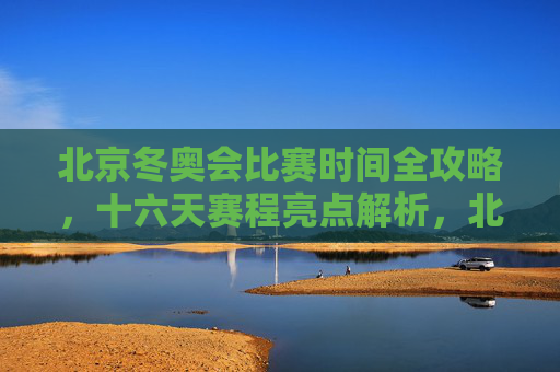北京冬奥会比赛时间全攻略,十六天赛程亮点解析,北京冬奥会十六天赛程全攻略,时间与亮点解析