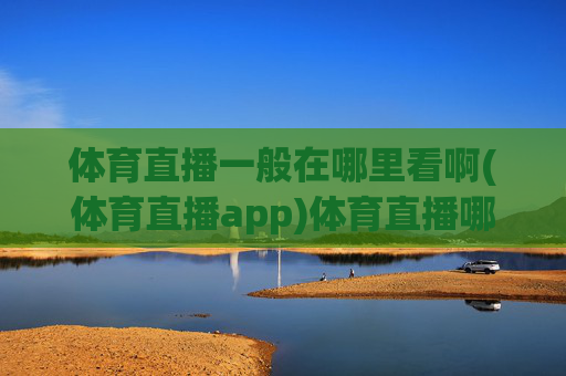 体育直播一般在哪里看啊(体育直播app)体育直播哪里看？体育直播app