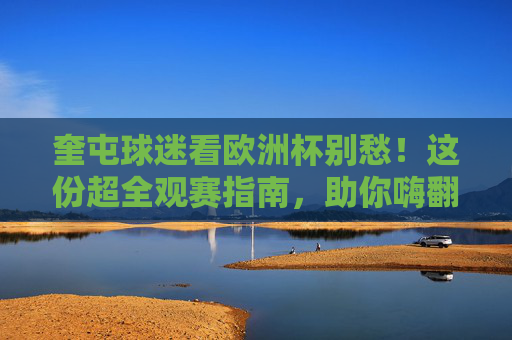 奎屯球迷看欧洲杯别愁！这份超全观赛指南，助你嗨翻整个夏天！奎屯球迷欧洲杯超全观赛指南，嗨翻整个夏天！