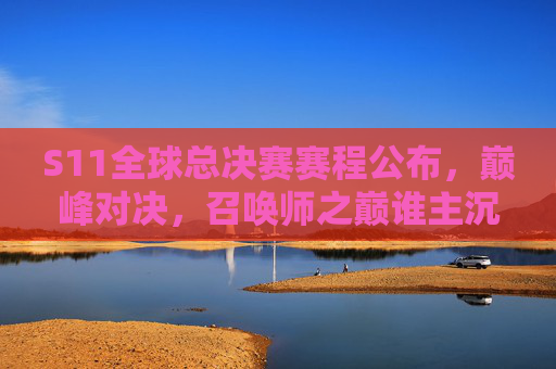 S11全球总决赛赛程公布，巅峰对决，召唤师之巅谁主沉浮？S11全球总决赛赛程公布，巅峰对决，召唤师之巅谁主沉浮
