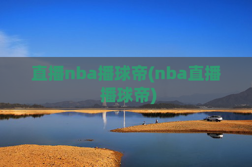 直播nba播球帝(nba直播 播球帝)