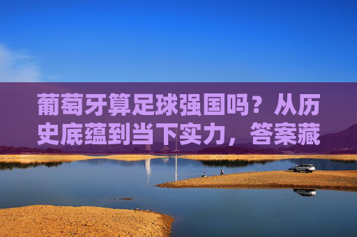 葡萄牙算足球强国吗?从历史底蕴到当下实力,答案藏在细节里