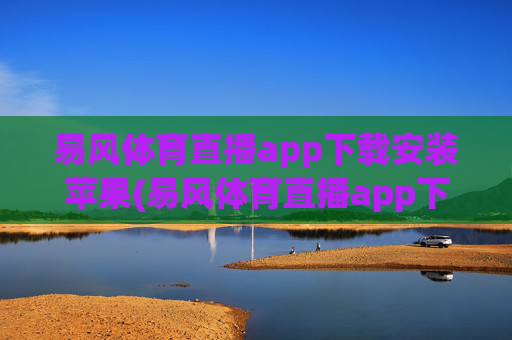 易风体育直播app下载安装苹果(易风体育直播app下载安装苹果版)易风体育直播app苹果版下载安装