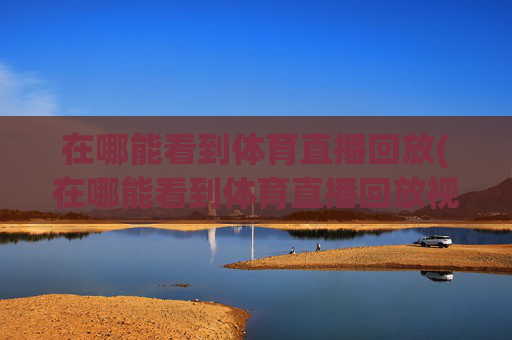 在哪能看到体育直播回放(在哪能看到体育直播回放视频)
