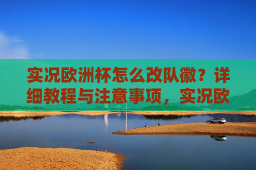 实况欧洲杯怎么改队徽?详细教程与注意事项,实况欧洲杯队徽修改教程与注意事项