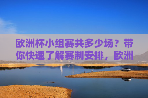 欧洲杯小组赛共多少场？带你快速了解赛制安排，欧洲杯小组赛场数与赛制安排速览