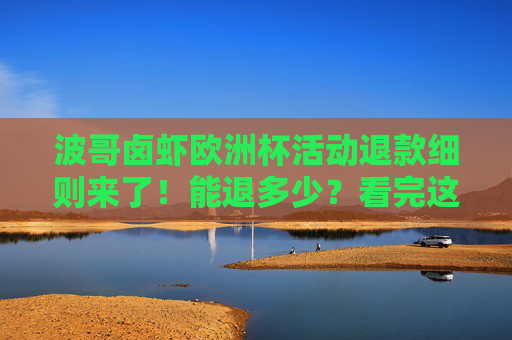 波哥卤虾欧洲杯活动退款细则来了!能退多少?看完这篇就知道,波哥卤虾欧洲杯活动退款细则,能退多少?看这篇就知道
