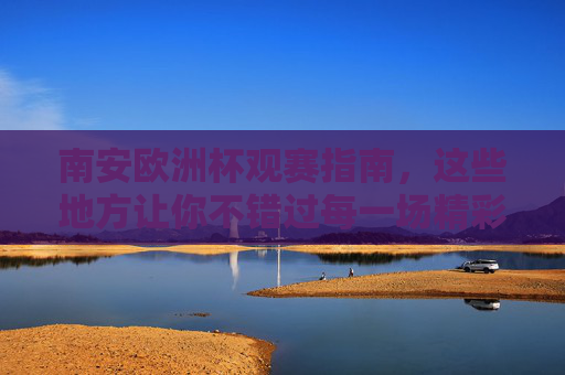 南安欧洲杯观赛指南,这些地方让你不错过每一场精彩!南安欧洲杯观赛指南,不错过每一场精彩!
