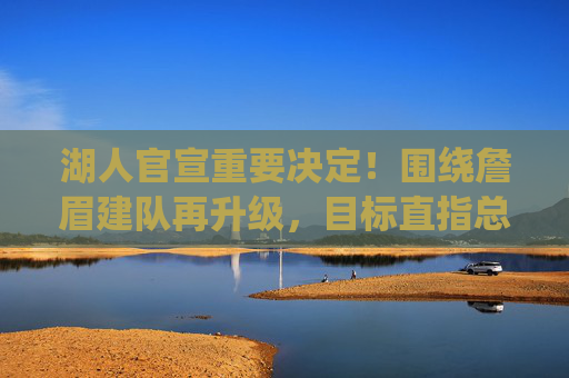 湖人官宣重要决定!围绕詹眉建队再升级,目标直指总冠军,湖人官宣,詹眉建队再升级,剑指总冠军