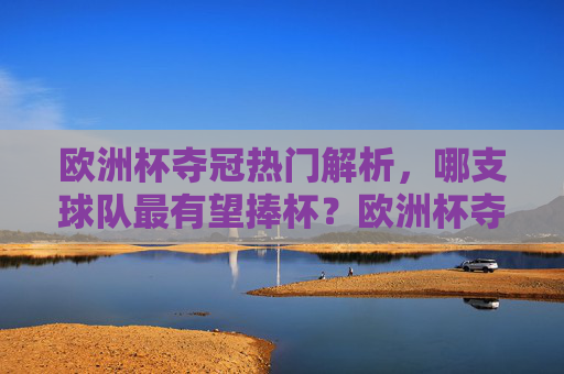 欧洲杯夺冠热门解析，哪支球队最有望捧杯？欧洲杯夺冠热门解析，哪支球队最有望捧杯？