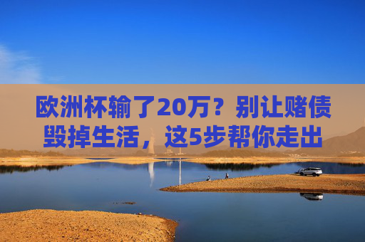 欧洲杯输了20万?别让赌债毁掉生活,这5步帮你走出绝境,别让欧洲杯赌债毁掉生活,5步走出绝境