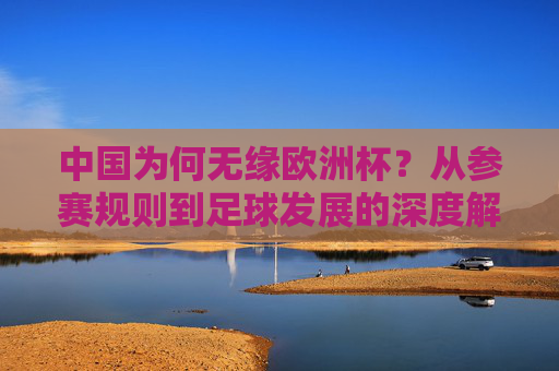 中国为何无缘欧洲杯？从参赛规则到足球发展的深度解读，中国无缘欧洲杯，参赛规则与足球发展的深度解析