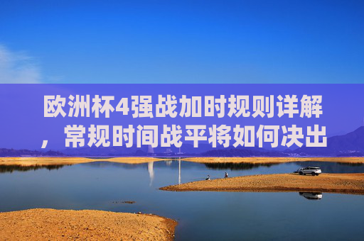 欧洲杯4强战加时规则详解,常规时间战平将如何决出胜负?欧洲杯4强战加时规则,常规时间战平如何决胜负?