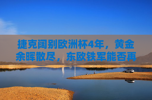 捷克阔别欧洲杯4年，黄金余晖散尽，东欧铁军能否再燃战火？捷克黄金余晖散尽，东欧铁军能否再燃欧洲杯战火？