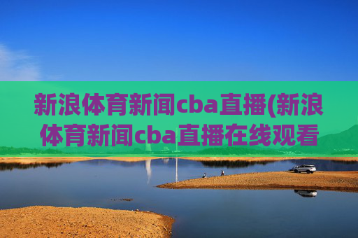 新浪体育新闻cba直播(新浪体育新闻cba直播在线观看)