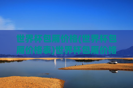 世界杯包厢价格(世界杯包厢价格表)世界杯包厢价格表