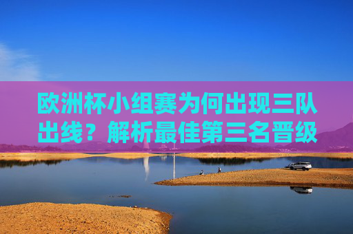 欧洲杯小组赛为何出现三队出线？解析最佳第三名晋级规则与赛制演变，欧洲杯小组赛三队出线，最佳第三名规则与赛制演变解析