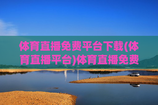体育直播免费平台下载(体育直播平台)体育直播免费平台下载