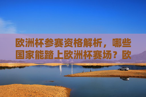 欧洲杯参赛资格解析,哪些国家能踏上欧洲杯赛场?欧洲杯参赛资格解析,哪些国家能踏上赛场?