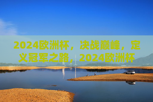 2024欧洲杯，决战巅峰，定义冠军之路，2024欧洲杯，决战巅峰，定义冠军之路