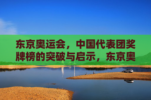 东京奥运会，中国代表团奖牌榜的突破与启示，东京奥运会中国代表团奖牌榜，突破与启示