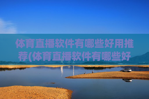 体育直播软件有哪些好用推荐(体育直播软件有哪些好用推荐一下)体育直播软件好用推荐