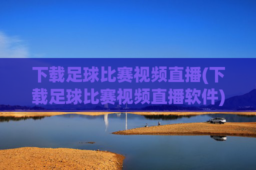 下载足球比赛视频直播(下载足球比赛视频直播软件)