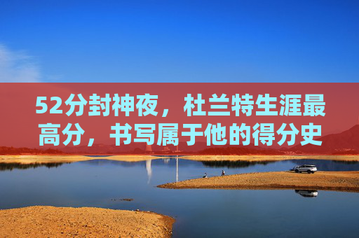 52分封神夜，杜兰特生涯最高分，书写属于他的得分史诗，杜兰特52分封神夜，生涯最高分书写得分史诗