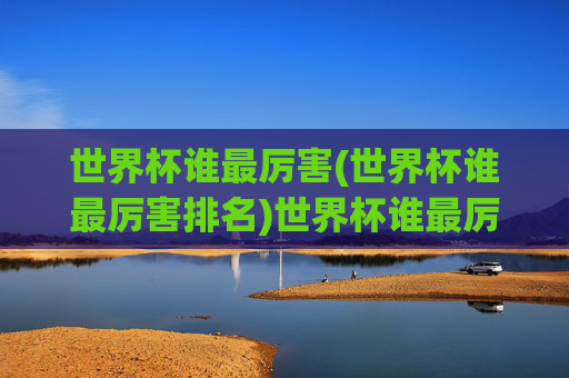 世界杯谁最厉害(世界杯谁最厉害排名)世界杯谁最厉害排名