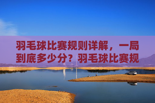 羽毛球比赛规则详解,一局到底多少分?羽毛球比赛规则详解,一局多少分?